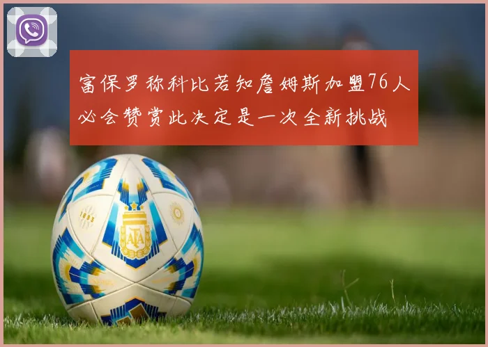 富保罗称科比若知詹姆斯加盟76人必会赞赏此决定是一次全新挑战