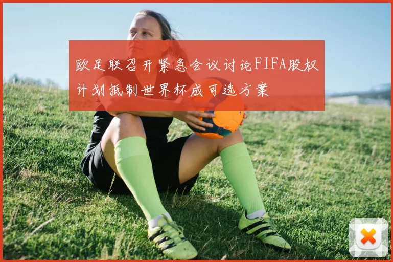 欧足联召开紧急会议讨论FIFA股权计划抵制世界杯成可选方案