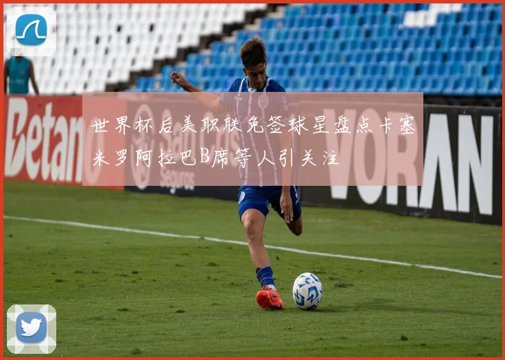 世界杯后美职联免签球星盘点卡塞米罗阿拉巴B席等人引关注