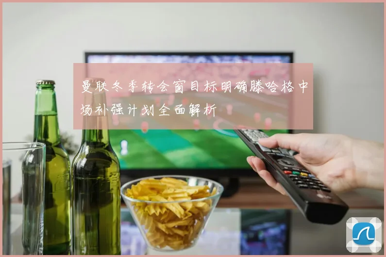 曼联冬季转会窗目标明确滕哈格中场补强计划全面解析