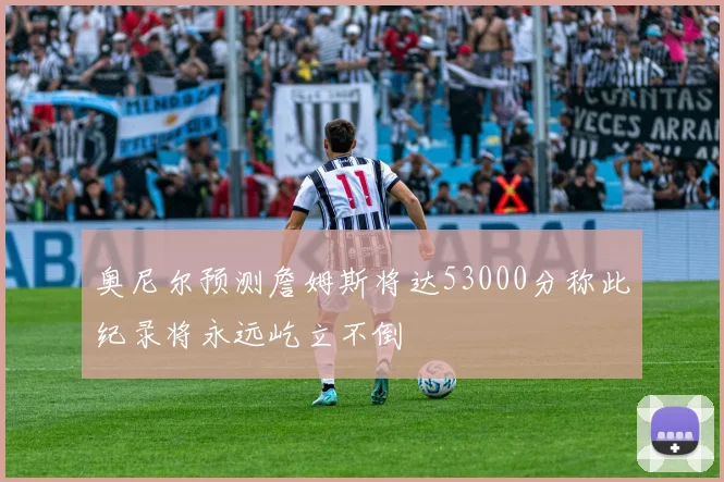 奥尼尔预测詹姆斯将达53000分称此纪录将永远屹立不倒