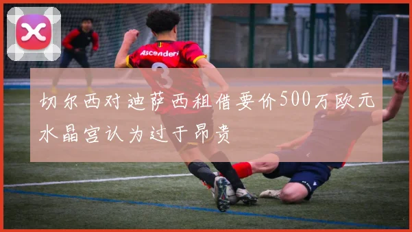切尔西对迪萨西租借要价500万欧元水晶宫认为过于昂贵