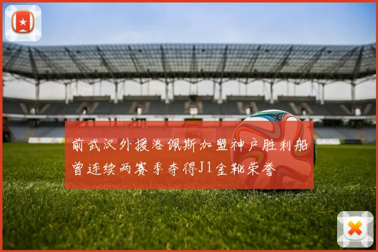 前武汉外援洛佩斯加盟神户胜利船曾连续两赛季夺得J1金靴荣誉