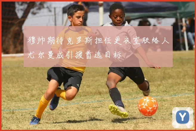 穆帅期待克罗斯担任更衣室联络人尤尔曼成引援首选目标