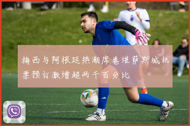 梅西与阿根廷热潮席卷堪萨斯城机票预订激增超两千百分比