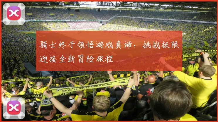 骑士终于领悟游戏真谛，挑战极限迎接全新冒险旅程
