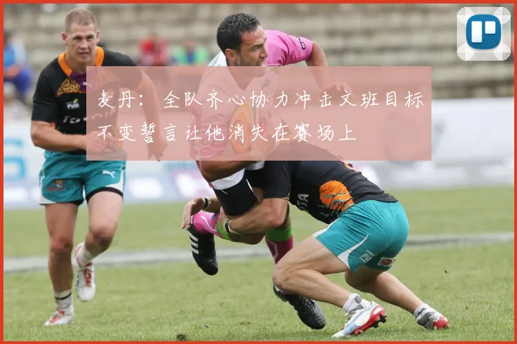 麦丹：全队齐心协力冲击文班目标不变誓言让他消失在赛场上