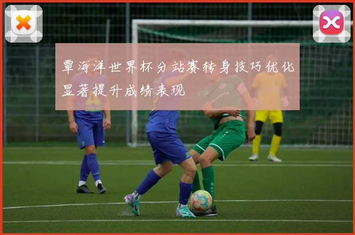 覃海洋世界杯分站赛转身技巧优化显著提升成绩表现
