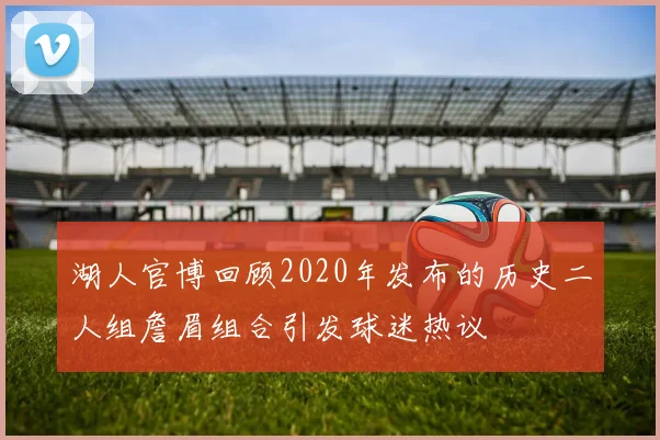 湖人官博回顾2020年发布的历史二人组詹眉组合引发球迷热议