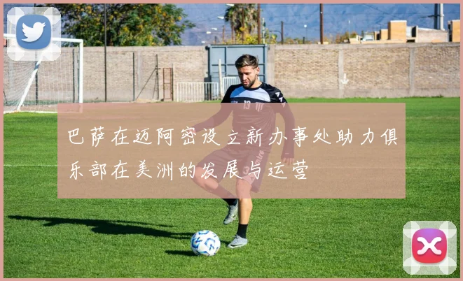 巴萨在迈阿密设立新办事处助力俱乐部在美洲的发展与运营