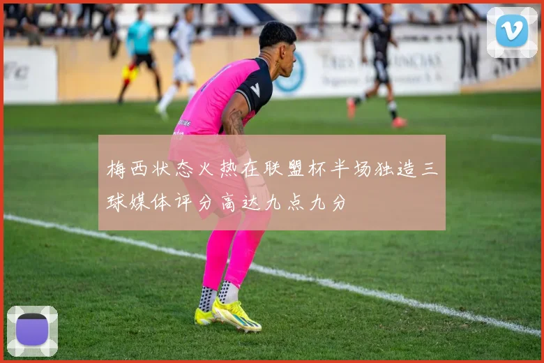 梅西状态火热在联盟杯半场独造三球媒体评分高达九点九分