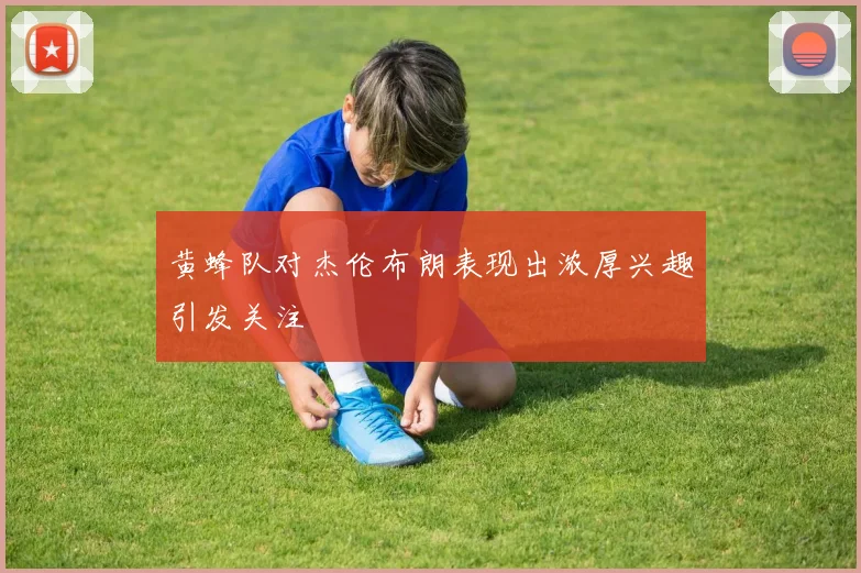 黄蜂队对杰伦布朗表现出浓厚兴趣引发关注
