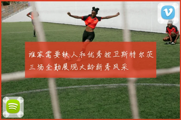 谁家需要铁人和优秀控卫斯特尔茨三场全勤展现大龄新秀风采