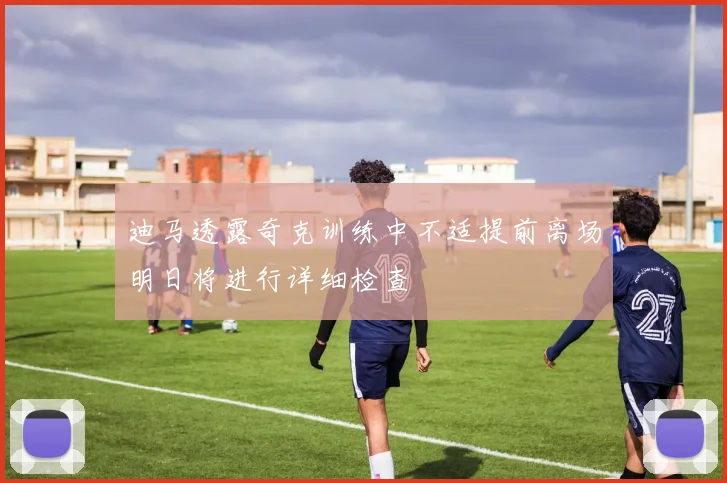 迪马透露奇克训练中不适提前离场明日将进行详细检查