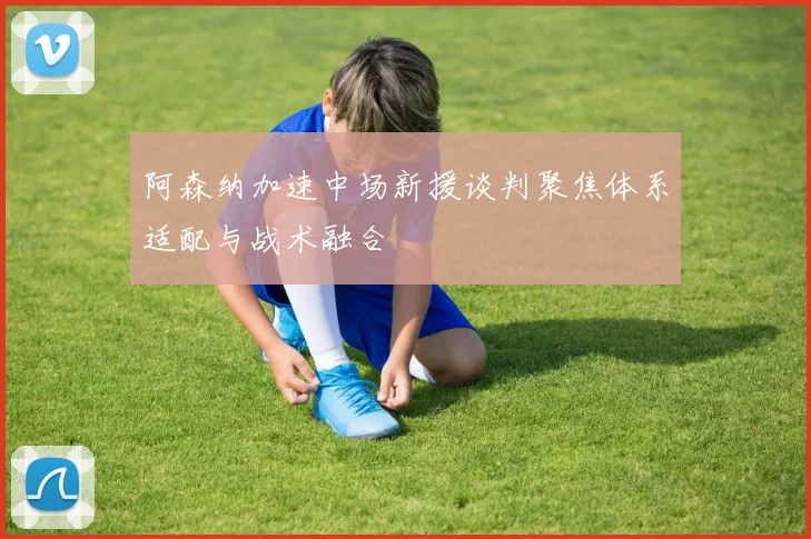 阿森纳加速中场新援谈判聚焦体系适配与战术融合