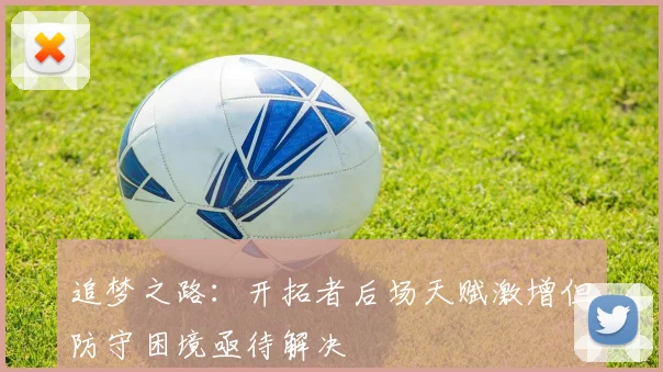 追梦之路：开拓者后场天赋激增但防守困境亟待解决