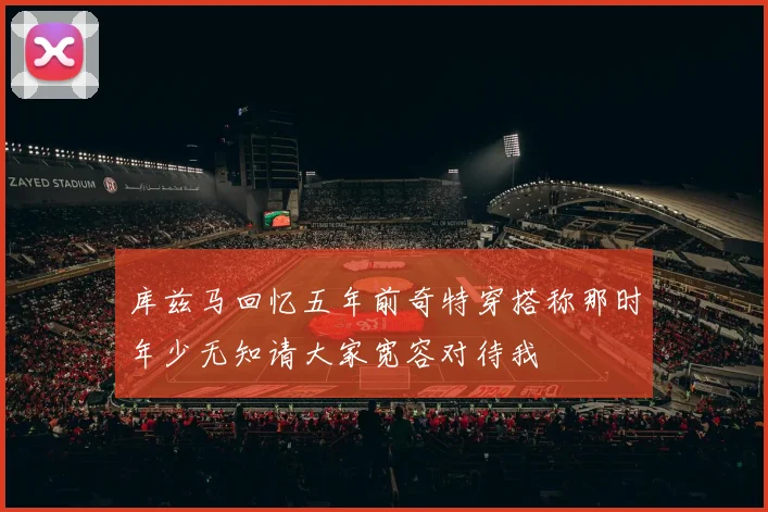 库兹马回忆五年前奇特穿搭称那时年少无知请大家宽容对待我