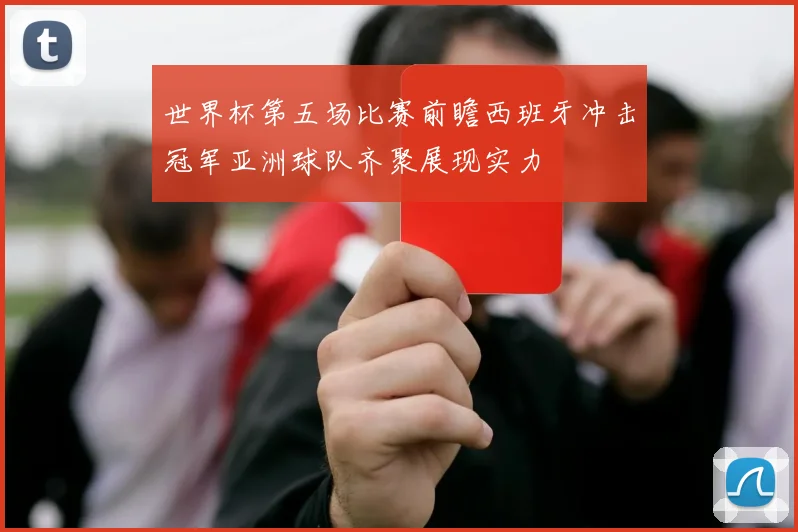世界杯第五场比赛前瞻西班牙冲击冠军亚洲球队齐聚展现实力