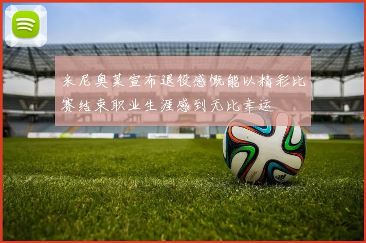 米尼奥莱宣布退役感慨能以精彩比赛结束职业生涯感到无比幸运